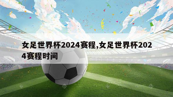 女足世界杯2024赛程,女足世界杯2024赛程时间